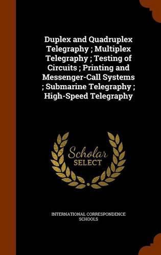 Cover image for Duplex and Quadruplex Telegraphy; Multiplex Telegraphy; Testing of Circuits; Printing and Messenger-Call Systems; Submarine Telegraphy; High-Speed Telegraphy