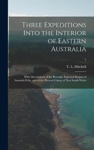 Cover image for Three Expeditions Into the Interior of Eastern Australia; With Descriptions of the Recently Explored Region of Australia Felix, and of the Present Colony of New South Wales; 1