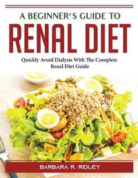 Cover image for A Beginner's Guide to Renal Diet: Quickly Avoid Dialysis With The Complete Renal Diet Guide