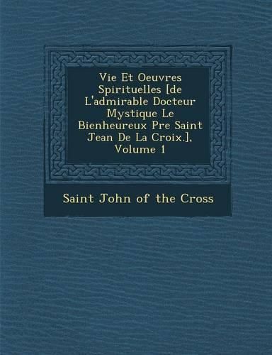 Cover image for Vie Et Oeuvres Spirituelles [De L'Admirable Docteur Mystique Le Bienheureux P Re Saint Jean de La Croix.], Volume 1