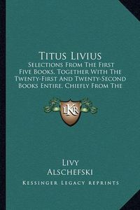 Cover image for Titus Livius: Selections from the First Five Books, Together with the Twenty-First and Twenty-Second Books Entire, Chiefly from the Text of Alschefski (1866)