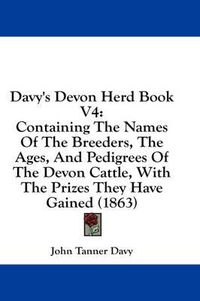 Cover image for Davy's Devon Herd Book V4: Containing the Names of the Breeders, the Ages, and Pedigrees of the Devon Cattle, with the Prizes They Have Gained (1863)