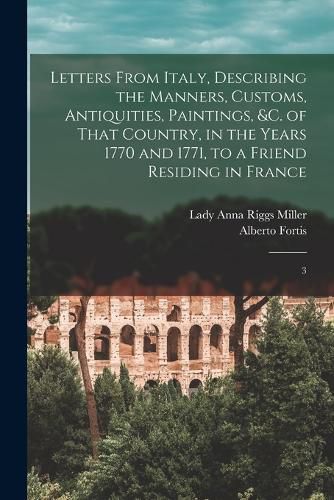 Letters From Italy, Describing the Manners, Customs, Antiquities, Paintings, &c. of That Country, in the Years 1770 and 1771, to a Friend Residing in France