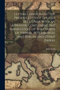 Cover image for Letters Concerning the Present State of Poland [By J. Lind]. With an Appendix, Containing the Manifestoes of the Courts of Vienna, Petersburgh, and Berlin, and Other Papers