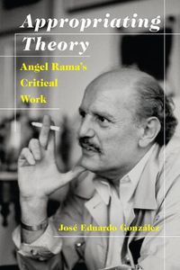 Cover image for Appropriating Theory: Angel Rama's Critical Work