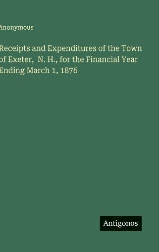 Cover image for Receipts and Expenditures of the Town of Exeter, N. H., for the Financial Year Ending March 1, 1876