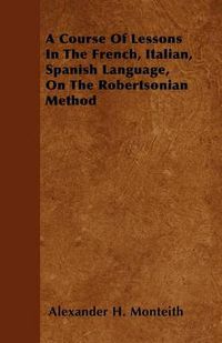 Cover image for A Course Of Lessons In The French, Italian, Spanish Language, On The Robertsonian Method