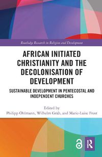 Cover image for African Initiated Christianity and the Decolonisation of Development: Sustainable Development in Pentecostal and Independent Churches