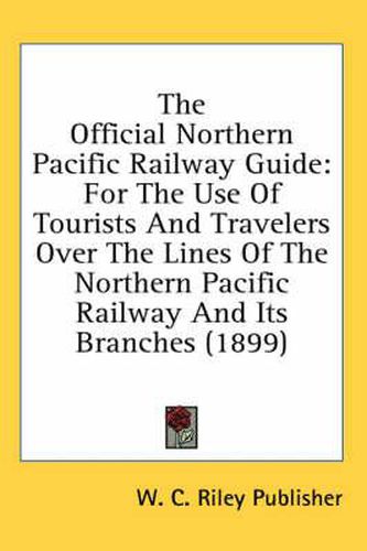 Cover image for The Official Northern Pacific Railway Guide: For the Use of Tourists and Travelers Over the Lines of the Northern Pacific Railway and Its Branches (1899)