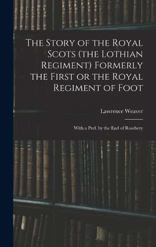 The Story of the Royal Scots (the Lothian Regiment) Formerly the First or the Royal Regiment of Foot; With a Pref. by the Earl of Rosebery