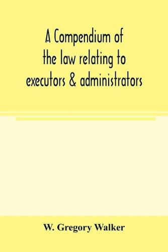 Cover image for A compendium of the law relating to executors & administrators: with an appendix of statutes, annotated by means of references to the text