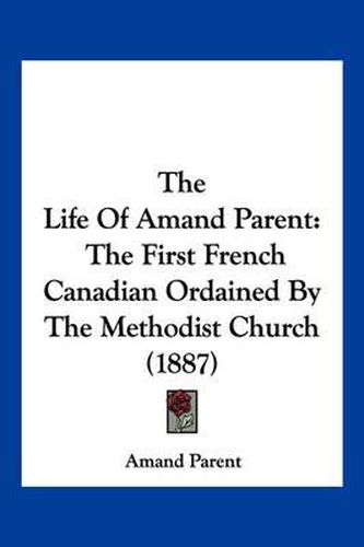 Cover image for The Life of Amand Parent: The First French Canadian Ordained by the Methodist Church (1887)