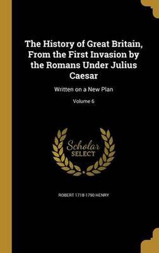 The History of Great Britain, from the First Invasion by the Romans Under Julius Caesar: Written on a New Plan; Volume 6