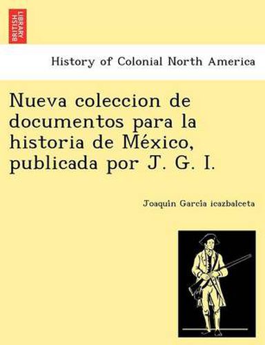 Cover image for Nueva Coleccion de Documentos Para La Historia de Me Xico, Publicada Por J. G. I.