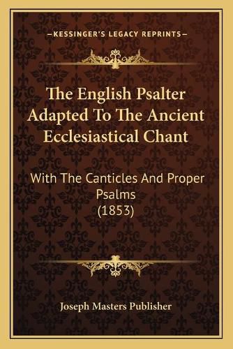 The English Psalter Adapted to the Ancient Ecclesiastical Chant: With the Canticles and Proper Psalms (1853)