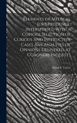 Cover image for Elements of Medical Jurisprudence, Interspersed With a Copious Selection of Curious and Instructive Cases Ans Analyses of Opinions Delivered at Coroners Inquests