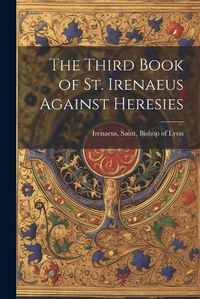 Cover image for The Third Book of St. Irenaeus Against Heresies