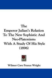 Cover image for The Emperor Julian's Relation to the New Sophistic and Neo-Platonism: With a Study of His Style (1896)