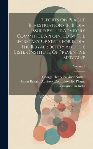 Cover image for Reports On Plague Investigations In India, Issued By The Advisory Committee Appointed By The Secretary Of State For India, The Royal Society And The Lister Institute Of Preventive Medicine; Volume 8