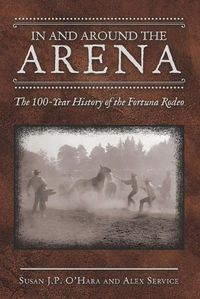 Cover image for In and Around the Arena: The 100-Year History of the Fortuna Rodeo