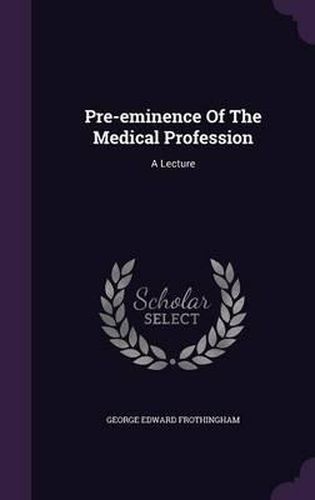 Cover image for Pre-Eminence of the Medical Profession: A Lecture