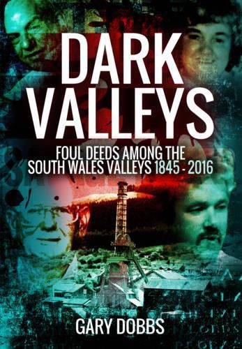 Cover image for Dark Valleys: Foul Deeds Among the South Wales Valleys 1845 - 2016