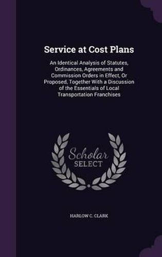 Cover image for Service at Cost Plans: An Identical Analysis of Statutes, Ordinances, Agreements and Commission Orders in Effect, or Proposed, Together with a Discussion of the Essentials of Local Transportation Franchises