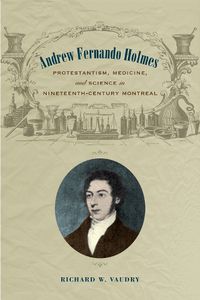 Cover image for Andrew Fernando Holmes: Protestantism, Medicine, and Science in Nineteenth-Century Montreal