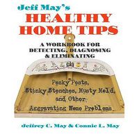 Cover image for Jeff May's Healthy Home Tips: A Workbook for Detecting, Diagnosing, and Eliminating Pesky Pests, Stinky Stenches, Musty Mold, and Other Aggravating Home Problems