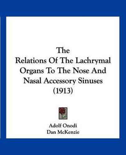 Cover image for The Relations of the Lachrymal Organs to the Nose and Nasal Accessory Sinuses (1913)