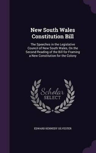 New South Wales Constitution Bill: The Speeches in the Legislative Council of New South Wales, on the Second Reading of the Bill for Framing a New Constitution for the Colony