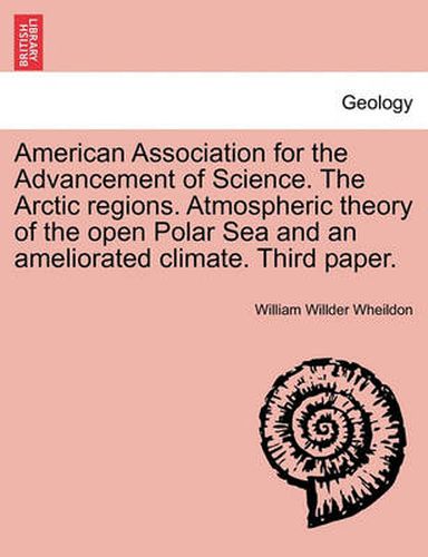 Cover image for American Association for the Advancement of Science. the Arctic Regions. Atmospheric Theory of the Open Polar Sea and an Ameliorated Climate. Third Paper.