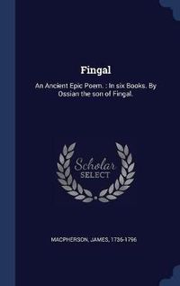 Cover image for Fingal: An Ancient Epic Poem.: In Six Books. by Ossian the Son of Fingal.