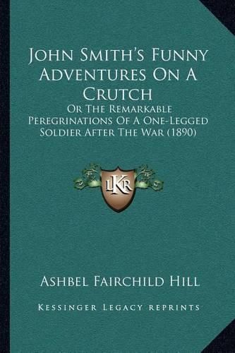 Cover image for John Smith's Funny Adventures on a Crutch: Or the Remarkable Peregrinations of a One-Legged Soldier After the War (1890)