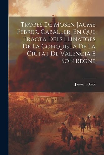Cover image for Trobes De Mosen Jaume Febrer, Caballer, En Que Tracta Dels Llinatges De La Conquista De La Ciutat De Valencia E Son Regne