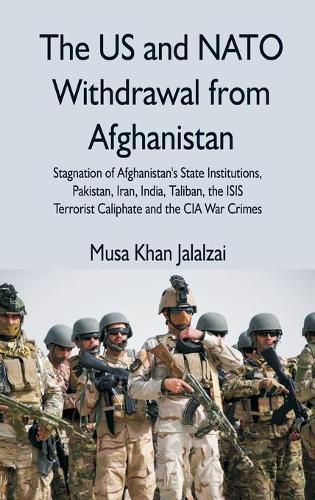 Cover image for The US and NATO Withdrawal from Afghanistan: Stagnation of Afghanistan's State Institutions, Pakistan, Iran, India, Taliban, the ISIS Terrorist Caliphate and the CIA War Crimes