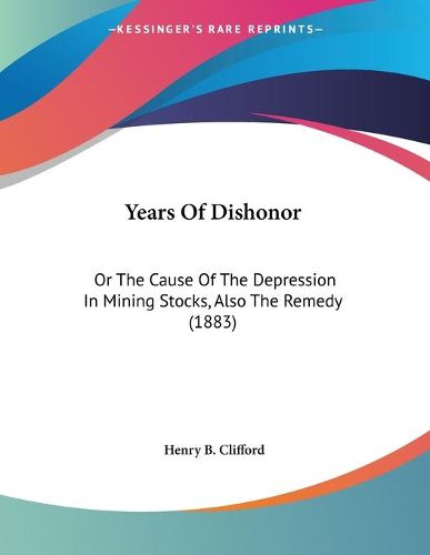 Cover image for Years of Dishonor: Or the Cause of the Depression in Mining Stocks, Also the Remedy (1883)