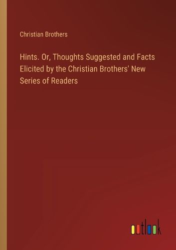 Cover image for Hints. Or, Thoughts Suggested and Facts Elicited by the Christian Brothers' New Series of Readers