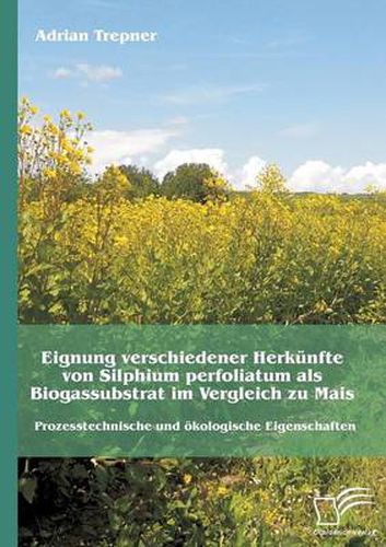 Eignung verschiedener Herkunfte von Silphium perfoliatum als Biogassubstrat im Vergleich zu Mais: Prozesstechnische und oekologische Eigenschaften