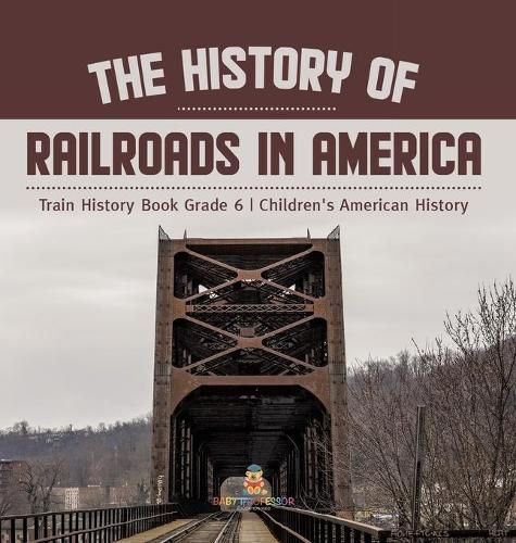 Cover image for The History of Railroads in America Train History Book Grade 6 Children's American History