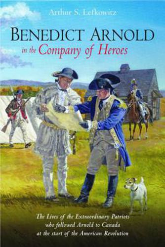 Cover image for Benedict Arnold in the Company of Heroes: The Lives of the Extraordinary Patriots Who Followed Arnold to Canada at the Start of the American Revolution