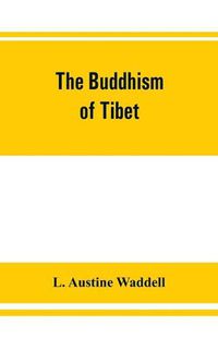 Cover image for The Buddhism of Tibet: or, Lamaism, with its mystic cults, symbolism and mythology, and in its relation to Indian Buddhism