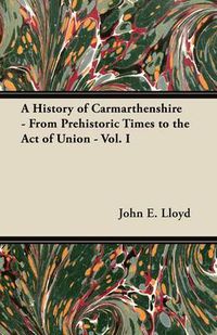 Cover image for A History of Carmarthenshire - From Prehistoric Times to the Act of Union - Vol. I