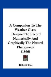 Cover image for A Companion to the Weather Glass: Designed to Record Numerically and Graphically the Natural Phenomena (1866)