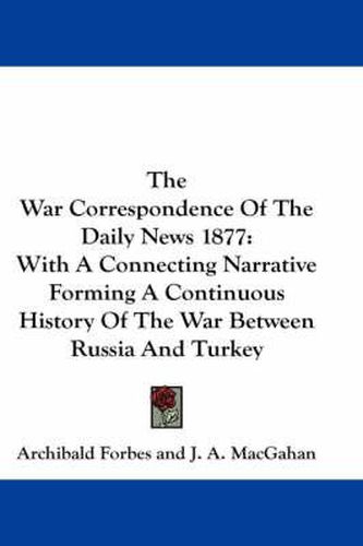 Cover image for The War Correspondence of the Daily News 1877: With a Connecting Narrative Forming a Continuous History of the War Between Russia and Turkey