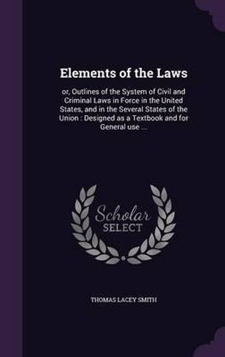 Cover image for Elements of the Laws: Or, Outlines of the System of Civil and Criminal Laws in Force in the United States, and in the Several States of the Union: Designed as a Textbook and for General Use ...