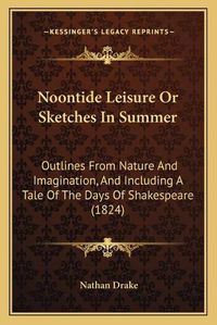 Cover image for Noontide Leisure or Sketches in Summer: Outlines from Nature and Imagination, and Including a Tale of the Days of Shakespeare (1824)