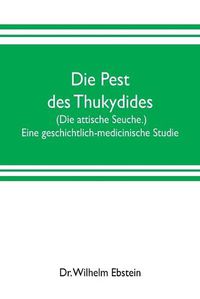 Cover image for Die Pest des Thukydides. (Die attische Seuche.) Eine geschichtlich-medicinische Studie