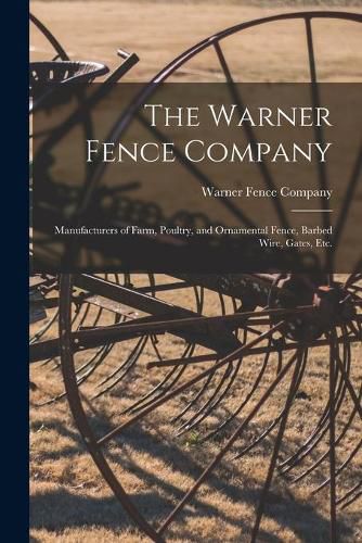 Cover image for The Warner Fence Company: Manufacturers of Farm, Poultry, and Ornamental Fence, Barbed Wire, Gates, Etc.