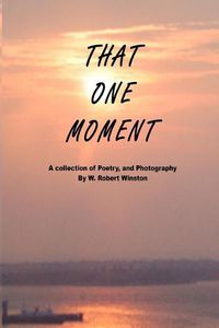 Cover image for That One Moment: A Collection of Poetry, and Photography by W. Robert Winston